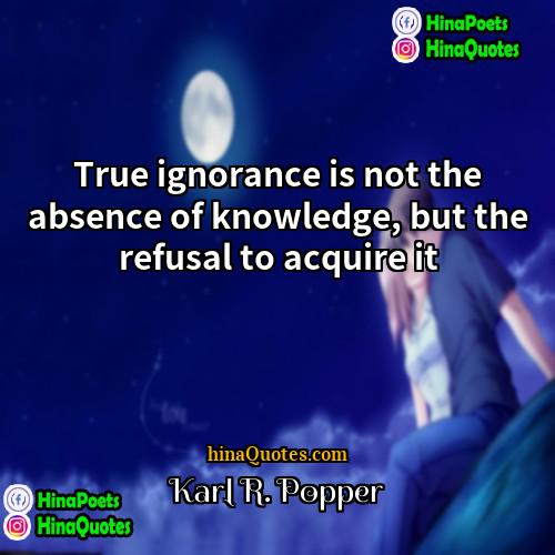 Karl R Popper Quotes | True ignorance is not the absence of